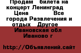 Продам 2 билета на концерт“Ленинград “ › Цена ­ 10 000 - Все города Развлечения и отдых » Другое   . Ивановская обл.,Иваново г.